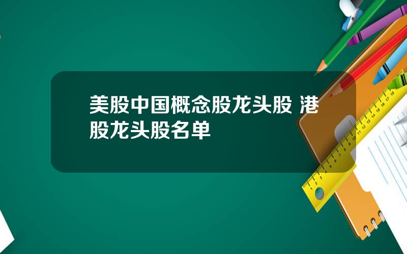 美股中国概念股龙头股 港股龙头股名单